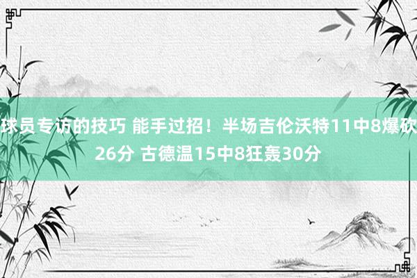 球员专访的技巧 能手过招！半场吉伦沃特11中8爆砍26分 古德温15中8狂轰30分