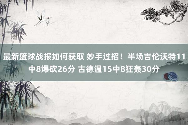 最新篮球战报如何获取 妙手过招！半场吉伦沃特11中8爆砍26分 古德温15中8狂轰30分