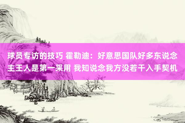 球员专访的技巧 霍勒迪：好意思国队好多东说念主王人是第一采用 我知说念我方没若干入手契机