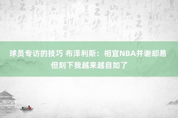 球员专访的技巧 布泽利斯：相宜NBA并谢却易 但刻下我越来越自如了