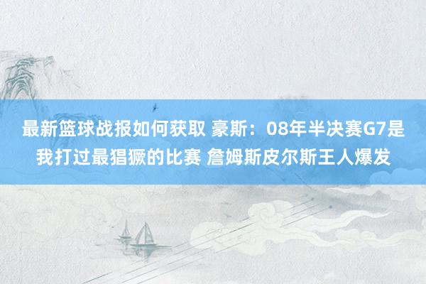 最新篮球战报如何获取 豪斯：08年半决赛G7是我打过最猖獗的比赛 詹姆斯皮尔斯王人爆发