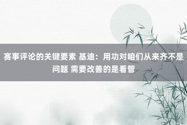 赛事评论的关键要素 基迪：用功对咱们从来齐不是问题 需要改善的是看管