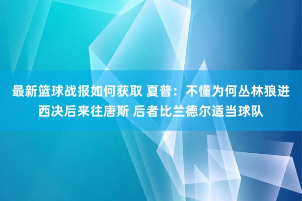 最新篮球战报如何获取 夏普：不懂为何丛林狼进西决后来往唐斯 后者比兰德尔适当球队