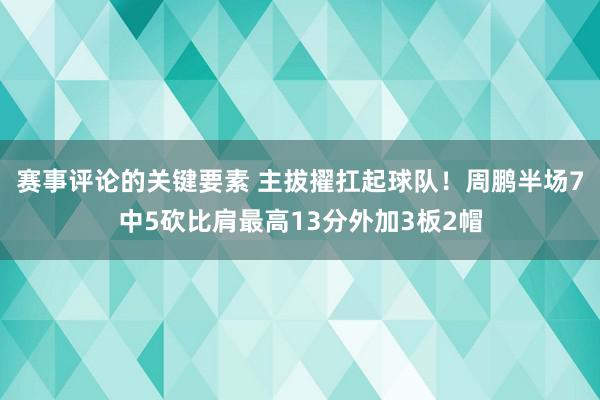 赛事评论的关键要素 主拔擢扛起球队！周鹏半场7中5砍比肩最高13分外加3板2帽