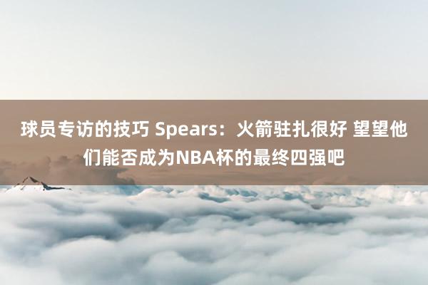 球员专访的技巧 Spears：火箭驻扎很好 望望他们能否成为NBA杯的最终四强吧