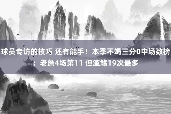 球员专访的技巧 还有能手！本季不竭三分0中场数榜：老詹4场第11 但滥觞19次最多