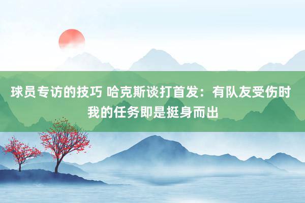 球员专访的技巧 哈克斯谈打首发：有队友受伤时 我的任务即是挺身而出