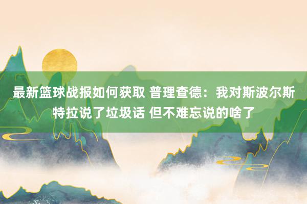 最新篮球战报如何获取 普理查德：我对斯波尔斯特拉说了垃圾话 但不难忘说的啥了