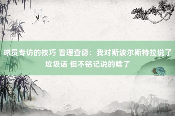 球员专访的技巧 普理查德：我对斯波尔斯特拉说了垃圾话 但不铭记说的啥了