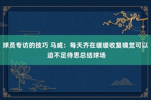 球员专访的技巧 马威：每天齐在缓缓收复嗅觉可以 迫不足待思总结球场