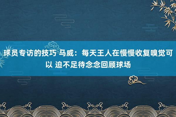 球员专访的技巧 马威：每天王人在慢慢收复嗅觉可以 迫不足待念念回顾球场