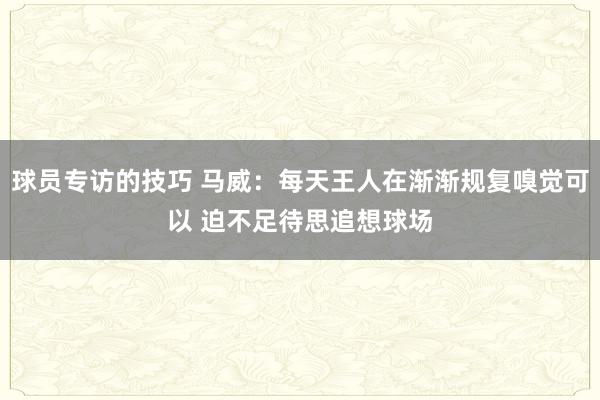 球员专访的技巧 马威：每天王人在渐渐规复嗅觉可以 迫不足待思追想球场