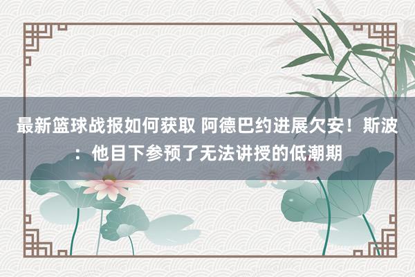 最新篮球战报如何获取 阿德巴约进展欠安！斯波：他目下参预了无法讲授的低潮期