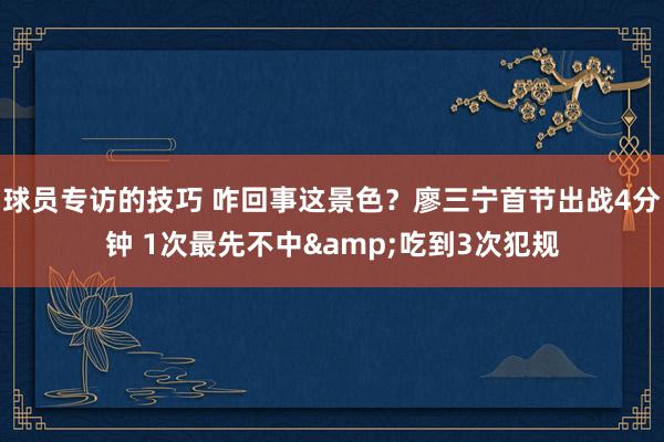 球员专访的技巧 咋回事这景色？廖三宁首节出战4分钟 1次最先不中&吃到3次犯规