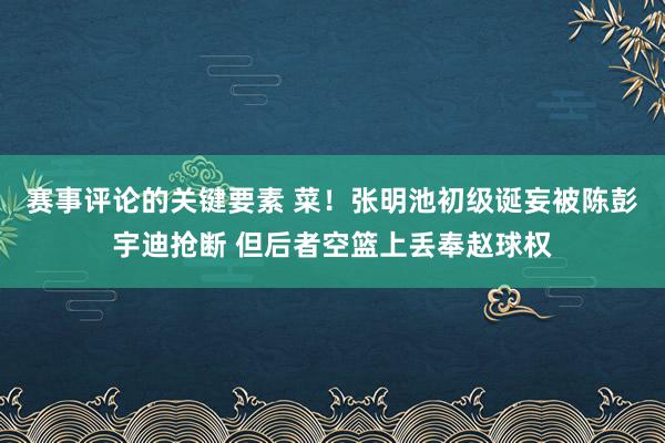 赛事评论的关键要素 菜！张明池初级诞妄被陈彭宇迪抢断 但后者空篮上丢奉赵球权