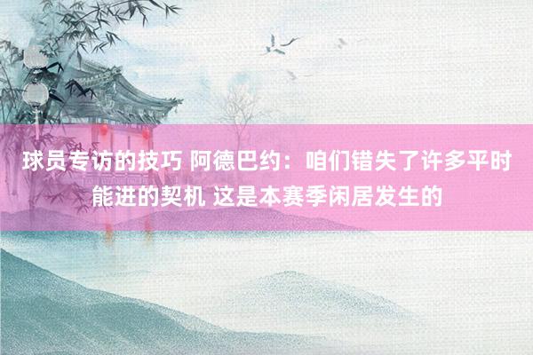 球员专访的技巧 阿德巴约：咱们错失了许多平时能进的契机 这是本赛季闲居发生的