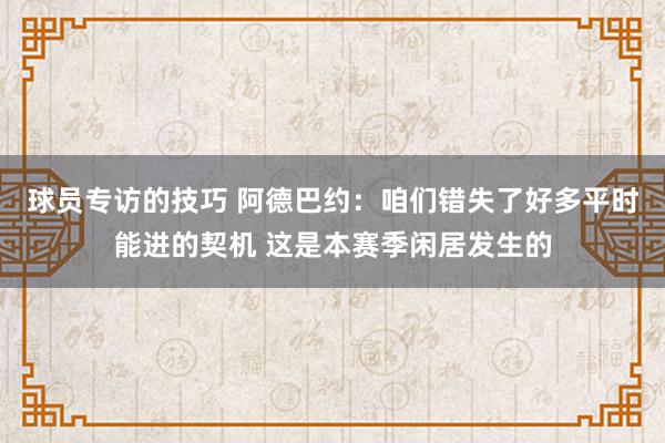 球员专访的技巧 阿德巴约：咱们错失了好多平时能进的契机 这是本赛季闲居发生的