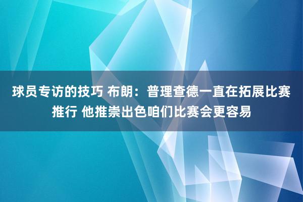 球员专访的技巧 布朗：普理查德一直在拓展比赛推行 他推崇出色咱们比赛会更容易