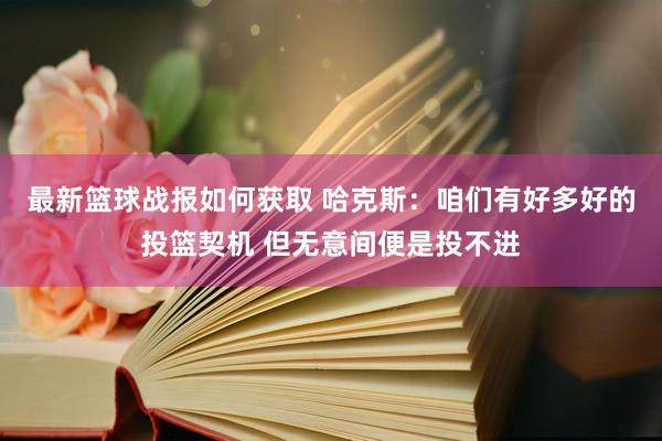 最新篮球战报如何获取 哈克斯：咱们有好多好的投篮契机 但无意间便是投不进