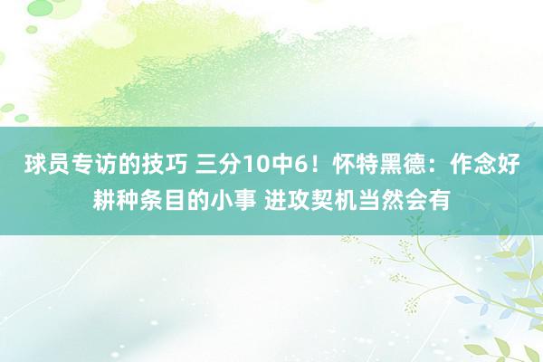 球员专访的技巧 三分10中6！怀特黑德：作念好耕种条目的小事 进攻契机当然会有