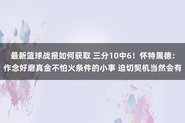 最新篮球战报如何获取 三分10中6！怀特黑德：作念好磨真金不怕火条件的小事 迫切契机当然会有