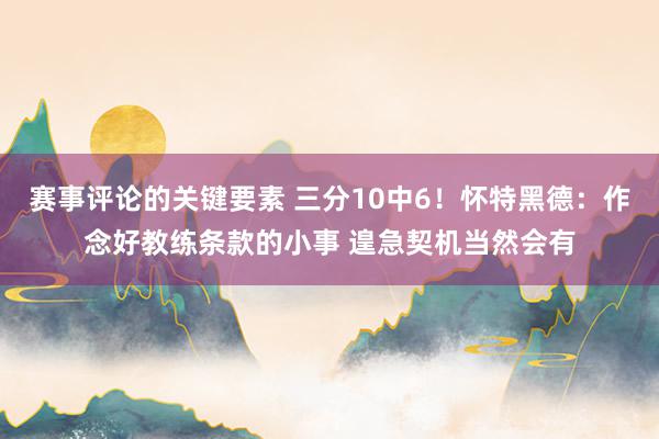 赛事评论的关键要素 三分10中6！怀特黑德：作念好教练条款的小事 遑急契机当然会有