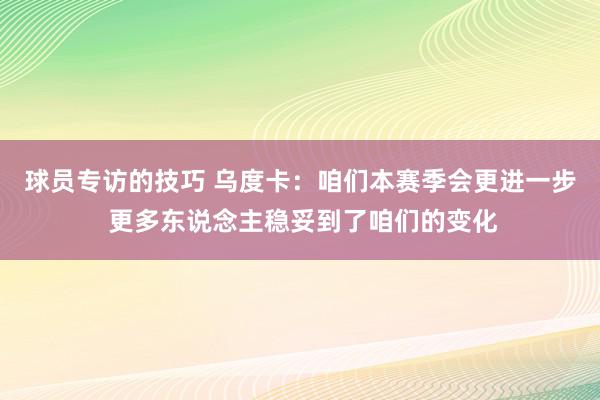 球员专访的技巧 乌度卡：咱们本赛季会更进一步 更多东说念主稳妥到了咱们的变化