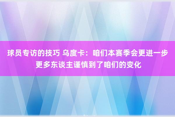 球员专访的技巧 乌度卡：咱们本赛季会更进一步 更多东谈主谨慎到了咱们的变化