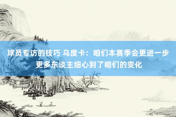 球员专访的技巧 乌度卡：咱们本赛季会更进一步 更多东谈主细心到了咱们的变化