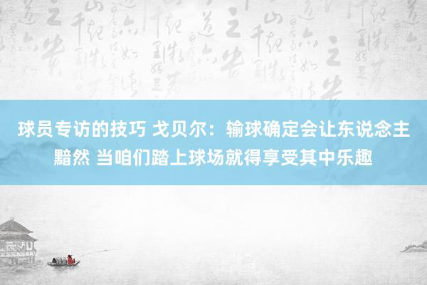 球员专访的技巧 戈贝尔：输球确定会让东说念主黯然 当咱们踏上球场就得享受其中乐趣