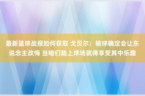 最新篮球战报如何获取 戈贝尔：输球确定会让东说念主改悔 当咱们踏上球场就得享受其中乐趣