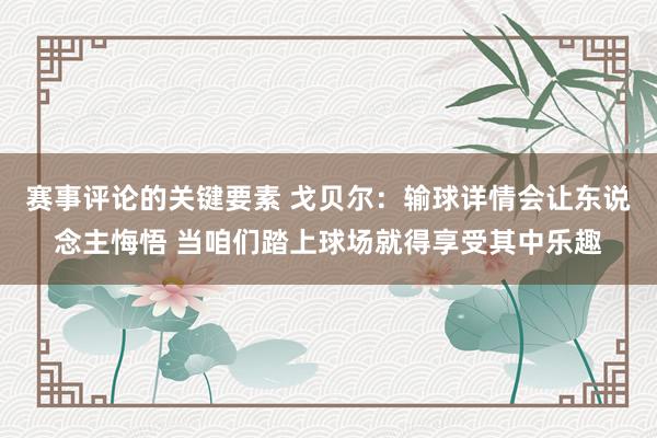 赛事评论的关键要素 戈贝尔：输球详情会让东说念主悔悟 当咱们踏上球场就得享受其中乐趣