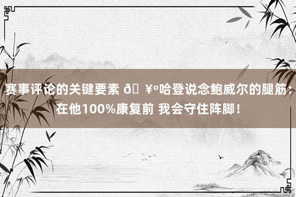 赛事评论的关键要素 🥺哈登说念鲍威尔的腿筋：在他100%康复前 我会守住阵脚！