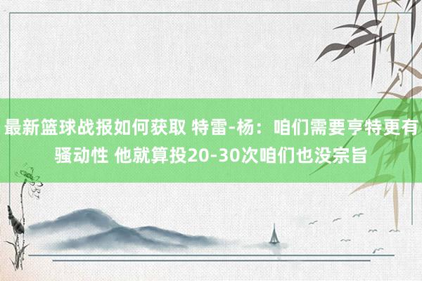 最新篮球战报如何获取 特雷-杨：咱们需要亨特更有骚动性 他就算投20-30次咱们也没宗旨