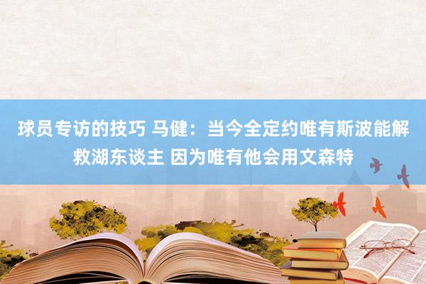 球员专访的技巧 马健：当今全定约唯有斯波能解救湖东谈主 因为唯有他会用文森特