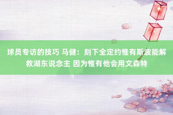 球员专访的技巧 马健：刻下全定约惟有斯波能解救湖东说念主 因为惟有他会用文森特