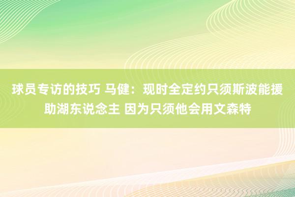 球员专访的技巧 马健：现时全定约只须斯波能援助湖东说念主 因为只须他会用文森特