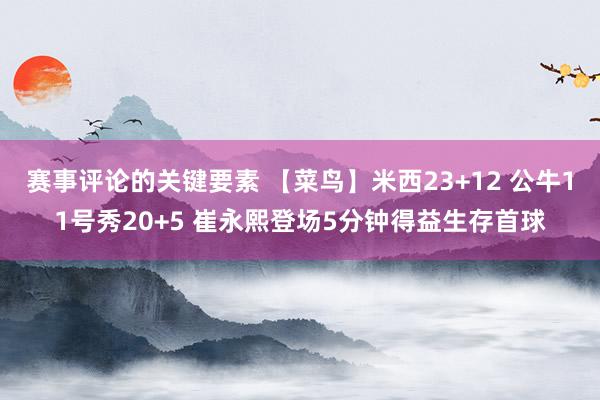 赛事评论的关键要素 【菜鸟】米西23+12 公牛11号秀20+5 崔永熙登场5分钟得益生存首球