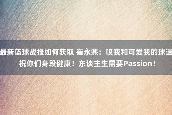 最新篮球战报如何获取 崔永熙：喷我和可爱我的球迷 祝你们身段健康！东谈主生需要Passion！