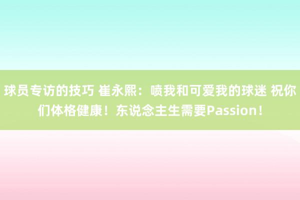 球员专访的技巧 崔永熙：喷我和可爱我的球迷 祝你们体格健康！东说念主生需要Passion！