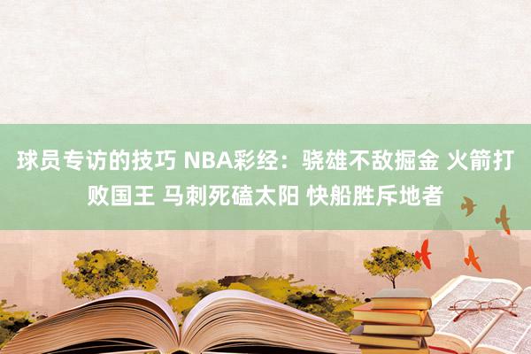 球员专访的技巧 NBA彩经：骁雄不敌掘金 火箭打败国王 马刺死磕太阳 快船胜斥地者