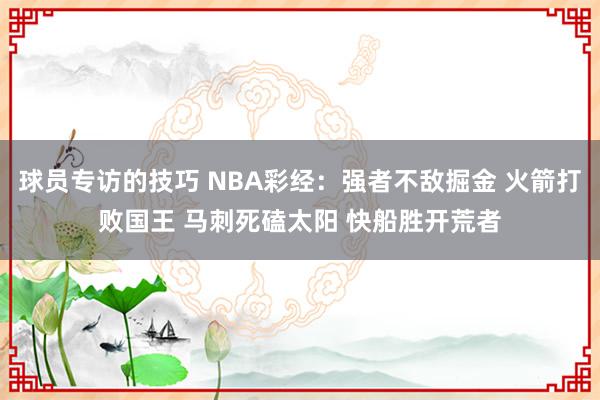 球员专访的技巧 NBA彩经：强者不敌掘金 火箭打败国王 马刺死磕太阳 快船胜开荒者