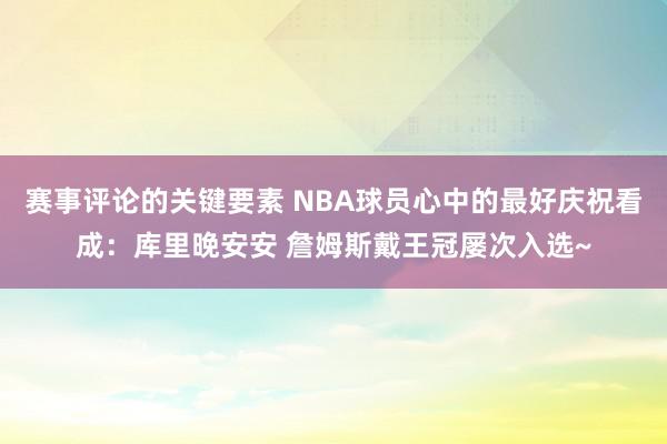 赛事评论的关键要素 NBA球员心中的最好庆祝看成：库里晚安安 詹姆斯戴王冠屡次入选~