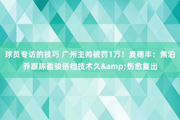 球员专访的技巧 广州主帅被罚1万！麦穗丰：焦泊乔跟陈盈骏搭档技术久&伤愈复出