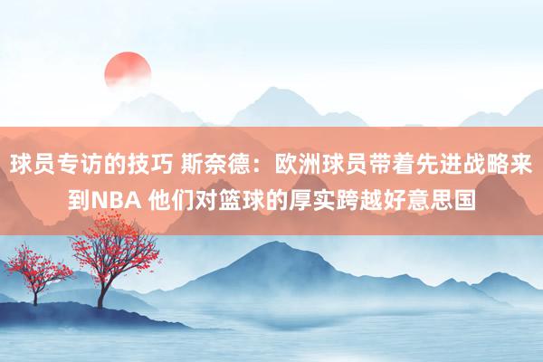 球员专访的技巧 斯奈德：欧洲球员带着先进战略来到NBA 他们对篮球的厚实跨越好意思国