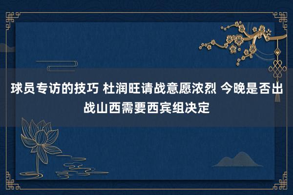 球员专访的技巧 杜润旺请战意愿浓烈 今晚是否出战山西需要西宾组决定