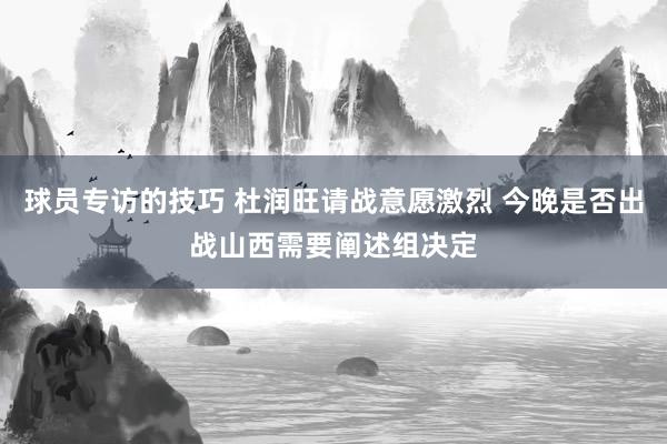 球员专访的技巧 杜润旺请战意愿激烈 今晚是否出战山西需要阐述组决定