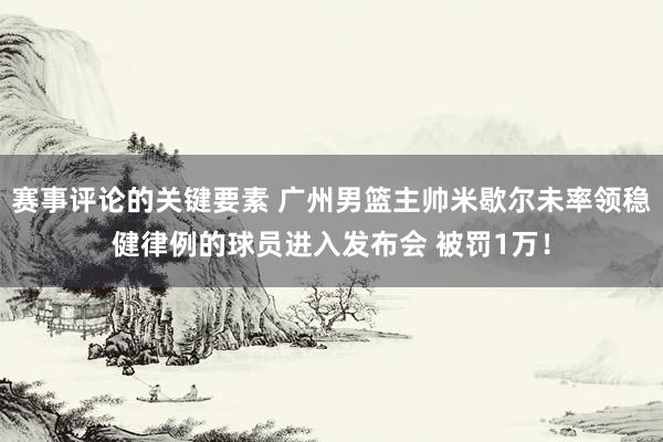 赛事评论的关键要素 广州男篮主帅米歇尔未率领稳健律例的球员进入发布会 被罚1万！