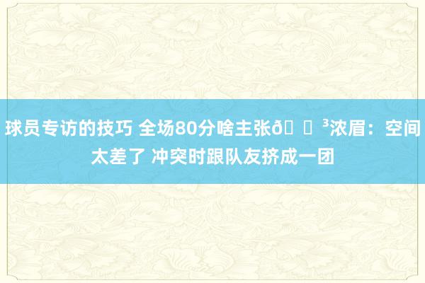 球员专访的技巧 全场80分啥主张😳浓眉：空间太差了 冲突时跟队友挤成一团