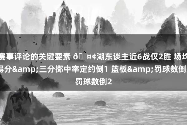 赛事评论的关键要素 🤢湖东谈主近6战仅2胜 场均得分&三分掷中率定约倒1 篮板&罚球数倒2